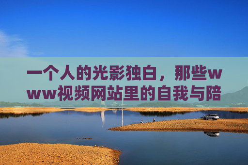 一个人的光影独白，那些www视频网站里的自我与陪伴，光影独白，视频网站里的自我陪伴
