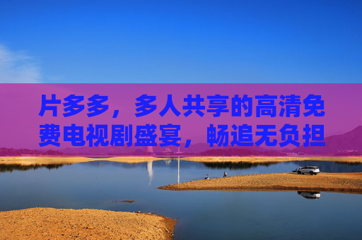 片多多，多人共享的高清免费电视剧盛宴，畅追无负担！片多多，多人共享的高清免费电视剧，畅追无负担！