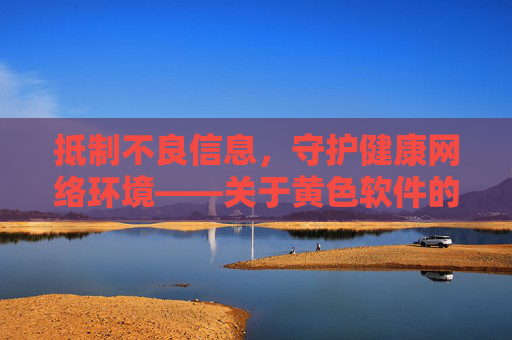 抵制不良信息，守护健康网络环境——关于黄色软件的警示与正确使用指南，抵制黄色软件，守护健康网络——警示与正确使用指南