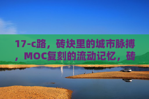 17-c路，砖块里的城市脉搏，MOC复刻的流动记忆，砖砌城市脉搏，17-c路的MOC流动记忆