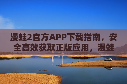 漫蛙2官方APP下载指南，安全高效获取正版应用，漫蛙2官方APP安全高效下载指南