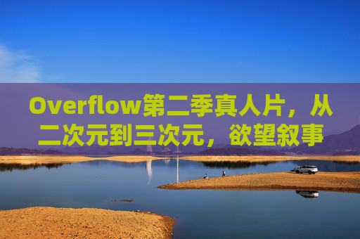 Overflow第二季真人片,从二次元到三次元,欲望叙事的破壁与重构,Overflow第二季真人片,二次元到三次元的欲望叙事破壁与重构 Overflow第二季真人片,从二次元到三次元,欲望叙事的破壁与重构,Overflow第二季真人片,二次元到三次元的欲望叙事破壁与重构
