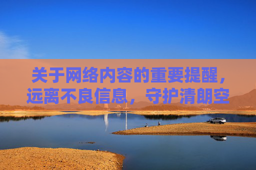 关于网络内容的重要提醒，远离不良信息，守护清朗空间，提醒，远离不良信息，守护清朗空间