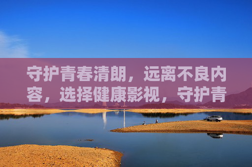 守护青春清朗，远离不良内容，选择健康影视，守护青春清朗，远离不良，选择健康影视