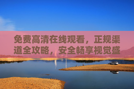 免费高清在线观看,正规渠道全攻略,安全畅享视觉盛宴,免费高清正规渠道观看全攻略,安全畅享视觉盛宴 免费高清在线观看,正规渠道全攻略,安全畅享视觉盛宴,免费高清正规渠道观看全攻略,安全畅享视觉盛宴