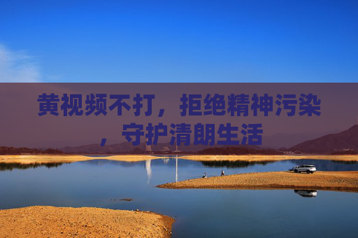黄视频不打，拒绝精神污染，守护清朗生活