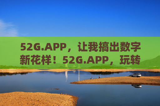 52G.APP,让我搞出数字新花样!52G.APP,玩转数字新花样 52G.APP,让我搞出数字新花样!52G.APP,玩转数字新花样