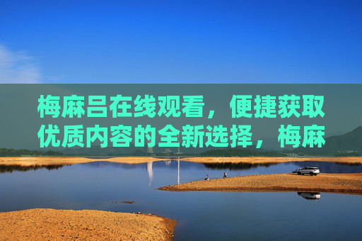 梅麻吕在线观看,便捷获取优质内容的全新选择,梅麻吕在线观看,便捷获取优质内容的全新选择 梅麻吕在线观看,便捷获取优质内容的全新选择,梅麻吕在线观看,便捷获取优质内容的全新选择