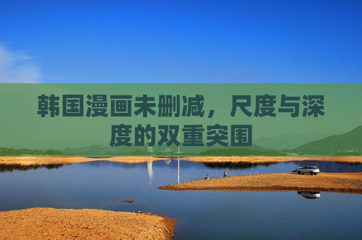 韩国漫画未删减,尺度与深度的双重突围 韩国漫画未删减,尺度与深度的双重突围