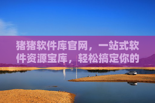 猪猪软件库官网,一站式软件资源宝库,轻松搞定你的工具需求,猪猪软件库官网,一站式软件资源宝库,轻松搞定工具需求 猪猪软件库官网,一站式软件资源宝库,轻松搞定你的工具需求,猪猪软件库官网,一站式软件资源宝库,轻松搞定工具需求