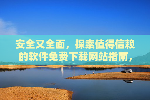 安全又全面,探索值得信赖的软件免费下载网站指南,安全全面指南,值得信赖的软件免费下载网站 安全又全面,探索值得信赖的软件免费下载网站指南,安全全面指南,值得信赖的软件免费下载网站