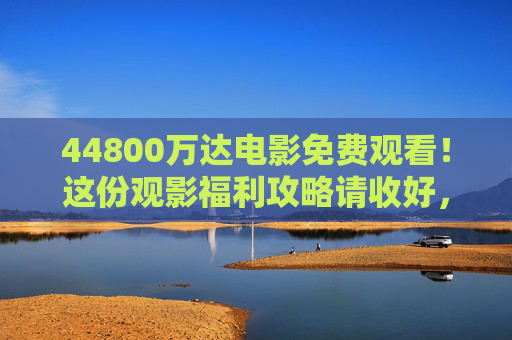 44800万达电影免费观看!这份观影福利攻略请收好,44800万达电影免费观看攻略 44800万达电影免费观看!这份观影福利攻略请收好,44800万达电影免费观看攻略