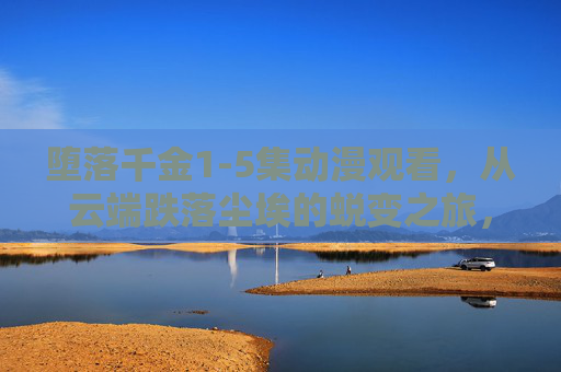 堕落千金1-5集动漫观看，从云端跌落尘埃的蜕变之旅，剧情与人物解析，堕落千金1-5集，从云端跌落尘埃的蜕变之旅与剧情人物解析