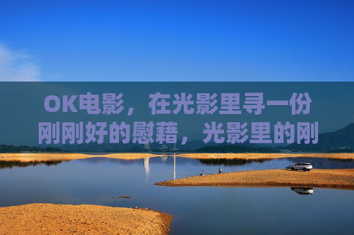 OK电影，在光影里寻一份刚刚好的慰藉，光影里的刚刚好慰藉