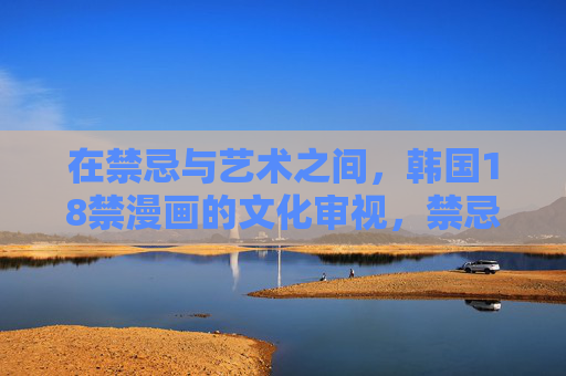 在禁忌与艺术之间，韩国18禁漫画的文化审视，禁忌与艺术的边界，韩国18禁漫画的文化审视
