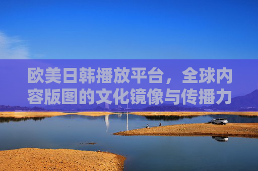 欧美日韩播放平台，全球内容版图的文化镜像与传播力密码，欧美日韩播放平台，全球内容版图的文化镜像与传播力密码