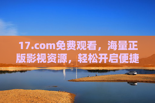 17.com免费观看,海量正版影视资源,轻松开启便捷观影之旅,17.com,免费海量正版影视,便捷观影轻松启 17.com免费观看,海量正版影视资源,轻松开启便捷观影之旅,17.com,免费海量正版影视,便捷观影轻松启