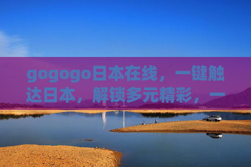 gogogo日本在线,一键触达日本,解锁多元精彩,一键触达日本精彩,gogogo日本在线 gogogo日本在线,一键触达日本,解锁多元精彩,一键触达日本精彩,gogogo日本在线