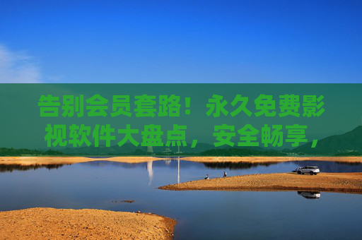 告别会员套路!永久免费影视软件大盘点,安全畅享,资源无限?告别会员套路!永久免费影视软件大盘点,安全畅享,资源无限 告别会员套路!永久免费影视软件大盘点,安全畅享,资源无限?告别会员套路!永久免费影视软件大盘点,安全畅享,资源无限