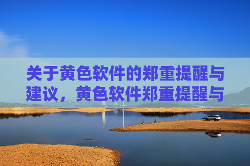 关于黄色软件的郑重提醒与建议，黄色软件郑重提醒与建议