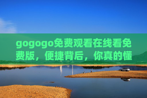 gogogo免费观看在线看免费版,便捷背后,你真的懂免费的代价吗?gogogo免费观看,免费背后的代价 gogogo免费观看在线看免费版,便捷背后,你真的懂免费的代价吗?gogogo免费观看,免费背后的代价
