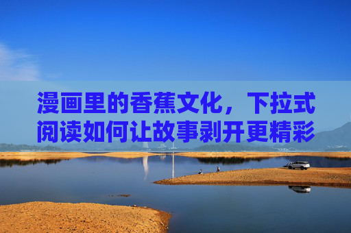 漫画里的香蕉文化,下拉式阅读如何让故事剥开更精彩,下拉式阅读,让漫画香蕉文化剥开故事精彩 漫画里的香蕉文化,下拉式阅读如何让故事剥开更精彩,下拉式阅读,让漫画香蕉文化剥开故事精彩