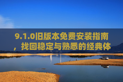 9.1.0旧版本免费安装指南,找回稳定与熟悉的经典体验,1.0旧版本免费安装指南,找回稳定经典体验 9.1.0旧版本免费安装指南,找回稳定与熟悉的经典体验,1.0旧版本免费安装指南,找回稳定经典体验