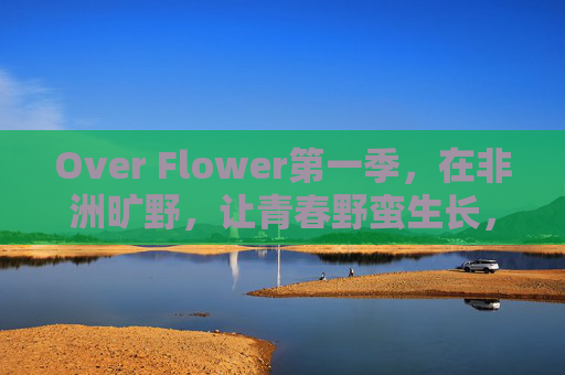 Over Flower第一季,在非洲旷野,让青春野蛮生长,Over Flower第一季,非洲旷野,青春野蛮生长 Over Flower第一季,在非洲旷野,让青春野蛮生长,Over Flower第一季,非洲旷野,青春野蛮生长