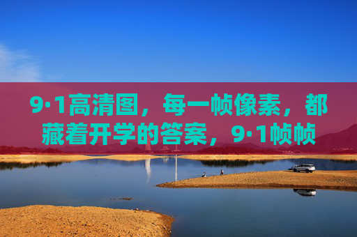 9·1高清图,每一帧像素,都藏着开学的答案,9·1帧帧像素藏开学答案 9·1高清图,每一帧像素,都藏着开学的答案,9·1帧帧像素藏开学答案
