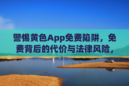 警惕黄色App免费陷阱,免费背后的代价与法律风险,警惕黄色App免费陷阱,免费背后的代价与法律风险 警惕黄色App免费陷阱,免费背后的代价与法律风险,警惕黄色App免费陷阱,免费背后的代价与法律风险