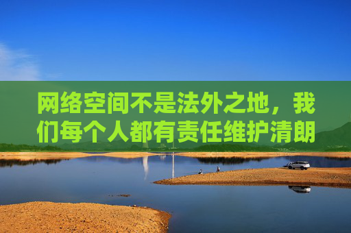 网络空间不是法外之地，我们每个人都有责任维护清朗的网络环境。让我们共同遵守法律法规，自觉抵制色情等不良信息，传播正能量，共建文明、健康、和谐的网络生态，共建清朗网络空间，人人有责