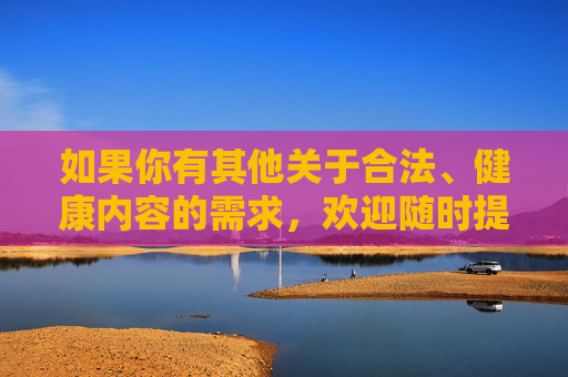 如果你有其他关于合法、健康内容的需求,欢迎随时提出,我会尽力为你提供帮助 如果你有其他关于合法、健康内容的需求,欢迎随时提出,我会尽力为你提供帮助