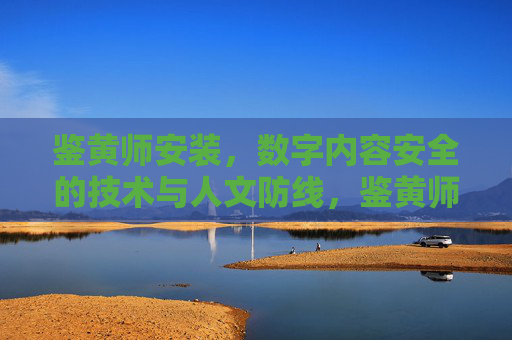 鉴黄师安装,数字内容安全的技术与人文防线,鉴黄师,数字内容安全的技术与人文防线 鉴黄师安装,数字内容安全的技术与人文防线,鉴黄师,数字内容安全的技术与人文防线