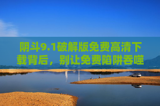 阴斗9.1破解版免费高清下载背后,别让免费陷阱吞噬你的安全与权益,阴斗9.1破解版免费下载背后,别让免费陷阱吞噬你的安全与权益 阴斗9.1破解版免费高清下载背后,别让免费陷阱吞噬你的安全与权益,阴斗9.1破解版免费下载背后,别让免费陷阱吞噬你的安全与权益