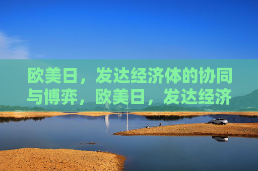 欧美日,发达经济体的协同与博弈,欧美日,发达经济体的协同与博弈 欧美日,发达经济体的协同与博弈,欧美日,发达经济体的协同与博弈