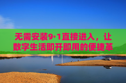 无需安装9·1直接进入,让数字生活即开即用的便捷革命,即开即用,数字生活的便捷革命 无需安装9·1直接进入,让数字生活即开即用的便捷革命,即开即用,数字生活的便捷革命