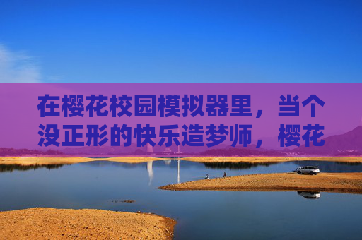 在樱花校园模拟器里,当个没正形的快乐造梦师,樱花校园模拟器,没正形的快乐造梦师 在樱花校园模拟器里,当个没正形的快乐造梦师,樱花校园模拟器,没正形的快乐造梦师