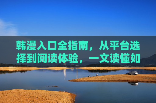 韩漫入口全指南，从平台选择到阅读体验，一文读懂如何进入韩漫世界，韩漫入口全指南，从平台选择到阅读体验，一文读懂如何进入韩漫世界
