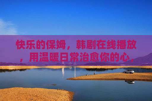 快乐的保姆，韩剧在线播放，用温暖日常治愈你的心，快乐的保姆韩剧在线播放，温暖日常治愈你的心
