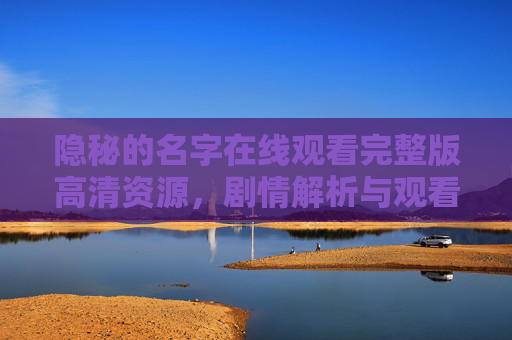 隐秘的名字在线观看完整版高清资源，剧情解析与观看指南，隐秘的名字在线观看完整版高清资源，剧情解析与观看指南
