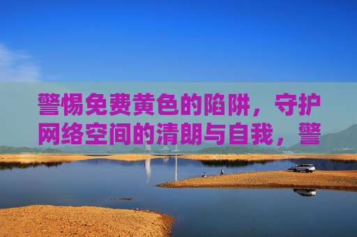 警惕免费黄色的陷阱，守护网络空间的清朗与自我，警惕免费黄色陷阱，守护清朗网络与自我