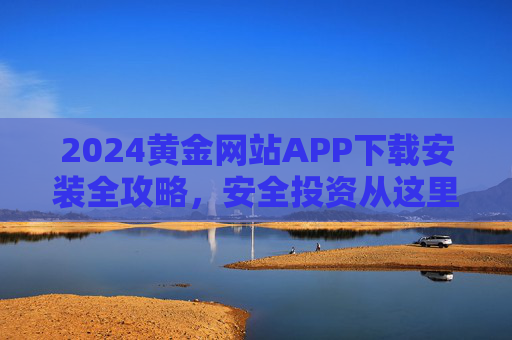 2024黄金网站APP下载安装全攻略,安全投资从这里开始,2024黄金网站APP下载安装全攻略,安全投资从这里开始 2024黄金网站APP下载安装全攻略,安全投资从这里开始,2024黄金网站APP下载安装全攻略,安全投资从这里开始