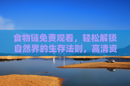 食物链免费观看,轻松解锁自然界的生存法则,高清资源一站式获取,食物链免费观看,高清资源一站式解锁生存法则 食物链免费观看,轻松解锁自然界的生存法则,高清资源一站式获取,食物链免费观看,高清资源一站式解锁生存法则