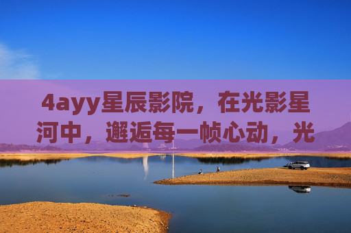 4ayy星辰影院,在光影星河中,邂逅每一帧心动,光影星河,邂逅每一帧心动 4ayy星辰影院,在光影星河中,邂逅每一帧心动,光影星河,邂逅每一帧心动