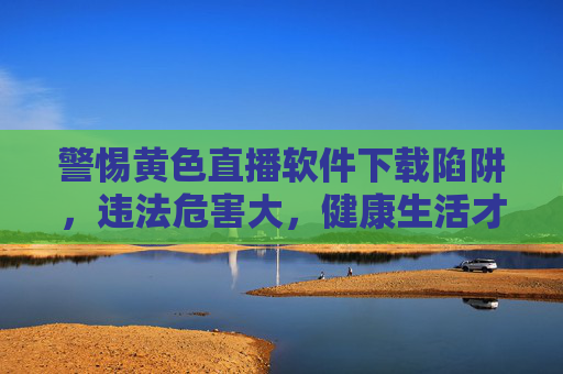 警惕黄色直播软件下载陷阱,违法危害大,健康生活才是正道,警惕黄色直播软件下载陷阱,违法危害大,健康生活才是正道 警惕黄色直播软件下载陷阱,违法危害大,健康生活才是正道,警惕黄色直播软件下载陷阱,违法危害大,健康生活才是正道