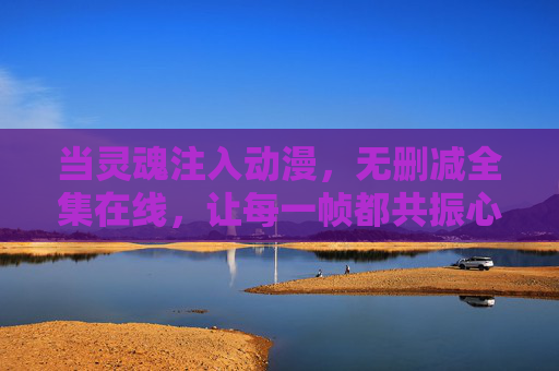 当灵魂注入动漫，无删减全集在线，让每一帧都共振心跳，入魂动漫无删减，帧帧共振心跳