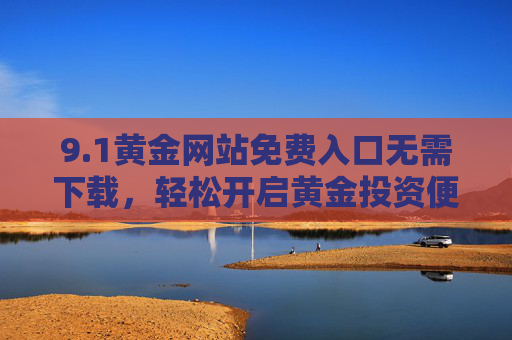 9.1黄金网站免费入口无需下载，轻松开启黄金投资便捷通道，1黄金网站免费入口无需下载，开启黄金投资便捷通道