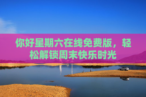 你好星期六在线免费版，轻松解锁周末快乐时光