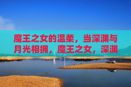 魔王之女的温柔，当深渊与月光相拥，魔王之女，深渊与月光的温柔相拥
