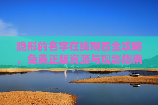 隐形的名字在线观看全攻略，免费正版资源与观影指南，隐形的名字在线观看全攻略，免费正版资源与观影指南